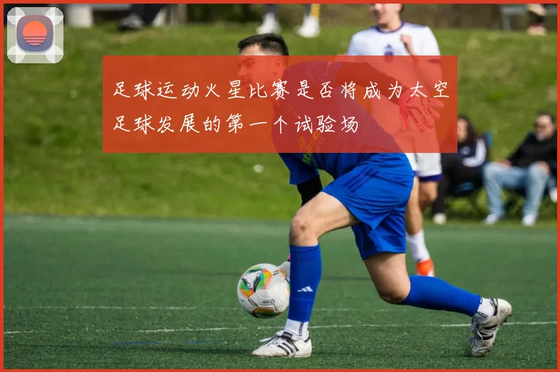 足球运动火星比赛是否将成为太空足球发展的第一个试验场