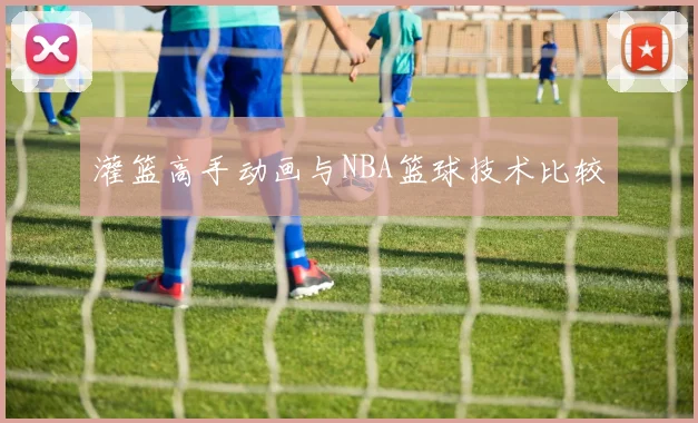 灌篮高手动画与NBA篮球技术比较