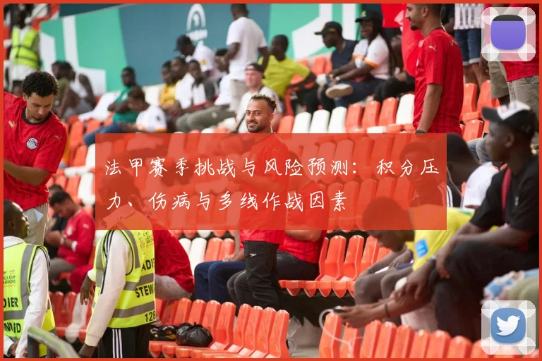 法甲赛季挑战与风险预测：积分压力、伤病与多线作战因素