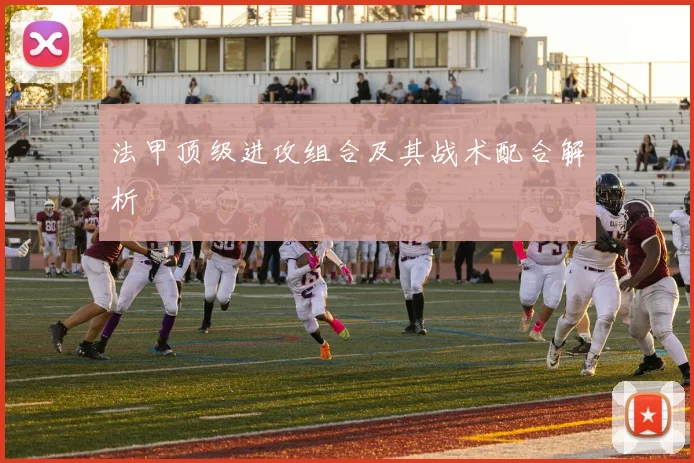 法甲顶级进攻组合及其战术配合解析