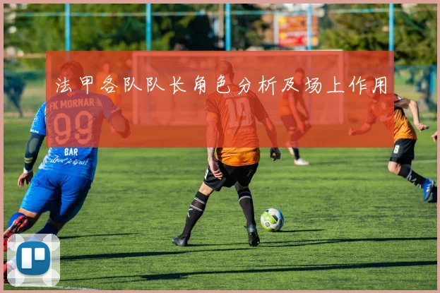 法甲各队队长角色分析及场上作用