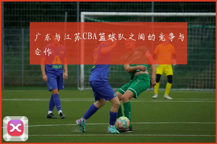 广东与江苏CBA篮球队之间的竞争与合作