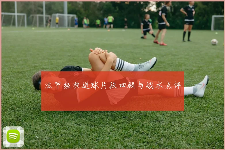 法甲经典进球片段回顾与战术点评