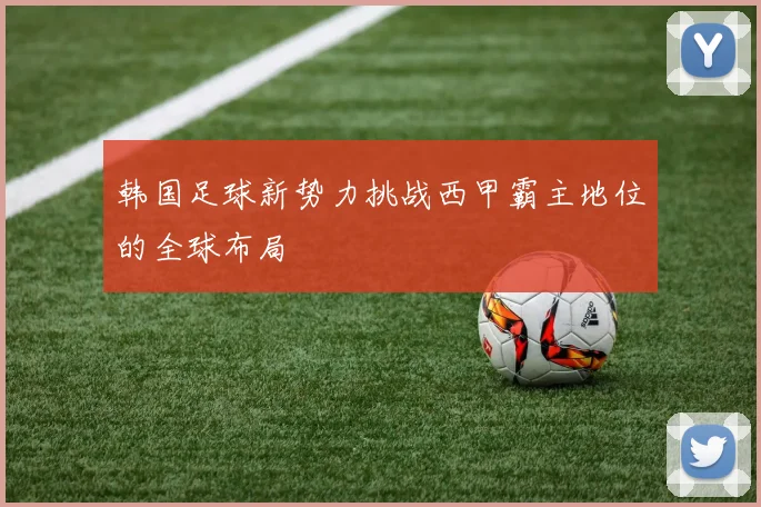 韩国足球新势力挑战西甲霸主地位的全球布局