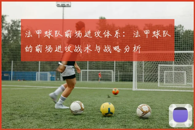 法甲球队前场进攻体系：法甲球队的前场进攻战术与战略分析
