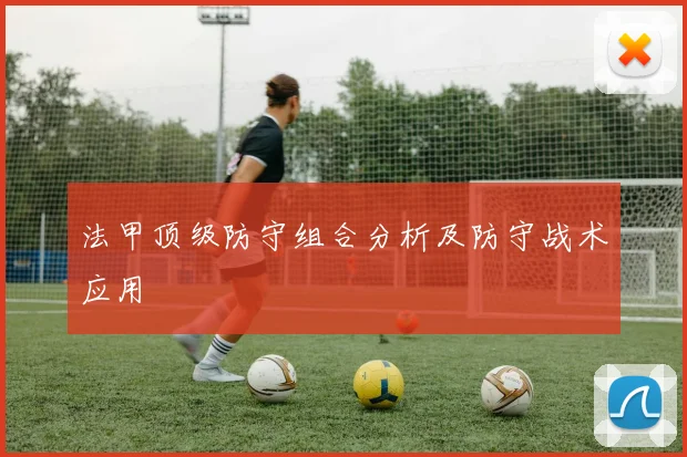 法甲顶级防守组合分析及防守战术应用