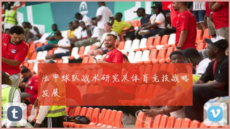 法甲球队战术研究及体育竞技战略发展
