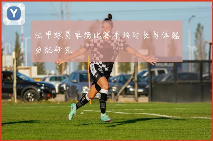 法甲球员单场比赛平均时长与体能分配研究