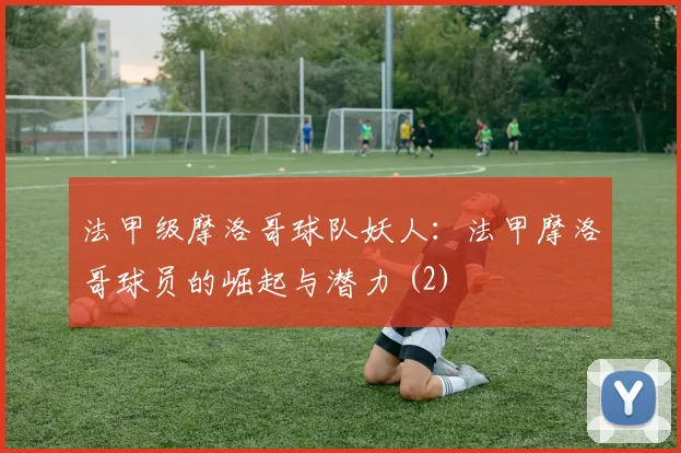 法甲级摩洛哥球队妖人：法甲摩洛哥球员的崛起与潜力 (2)