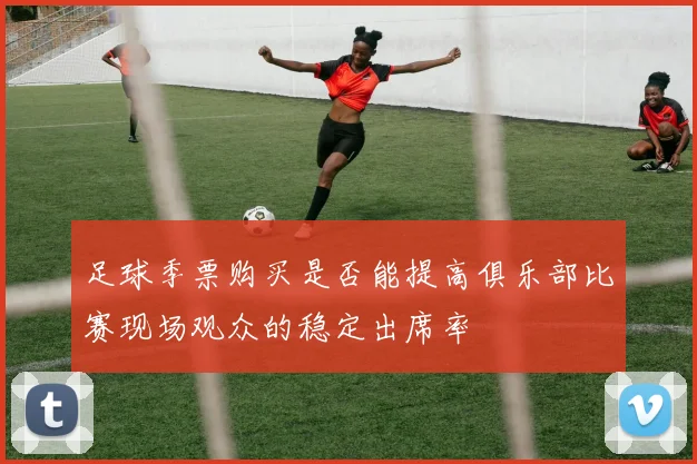 足球季票购买是否能提高俱乐部比赛现场观众的稳定出席率