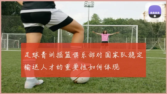 足球青训摇篮俱乐部对国家队稳定输送人才的重要性如何体现