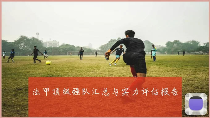法甲顶级强队汇总与实力评估报告