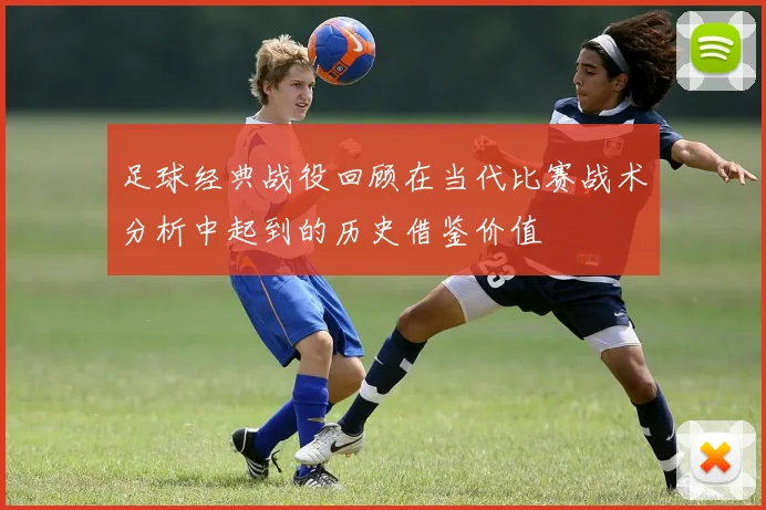 足球经典战役回顾在当代比赛战术分析中起到的历史借鉴价值